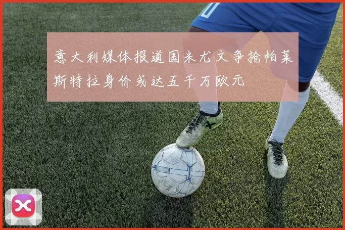 意大利媒体报道国米尤文争抢帕莱斯特拉身价或达五千万欧元