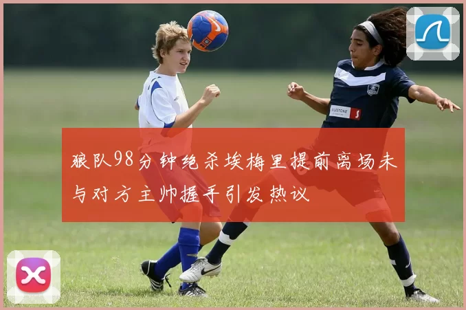 狼队98分钟绝杀埃梅里提前离场未与对方主帅握手引发热议