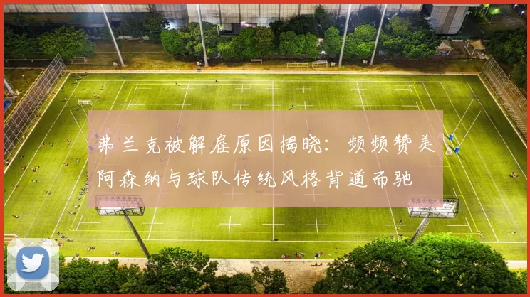 弗兰克被解雇原因揭晓：频频赞美阿森纳与球队传统风格背道而驰