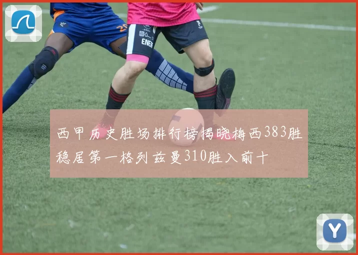 西甲历史胜场排行榜揭晓梅西383胜稳居第一格列兹曼310胜入前十