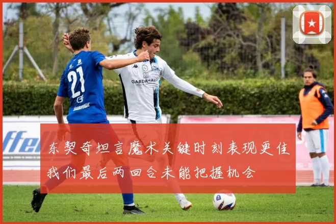 东契奇坦言魔术关键时刻表现更佳我们最后两回合未能把握机会