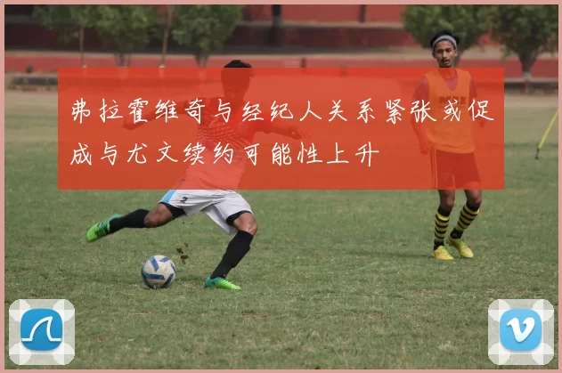 弗拉霍维奇与经纪人关系紧张或促成与尤文续约可能性上升