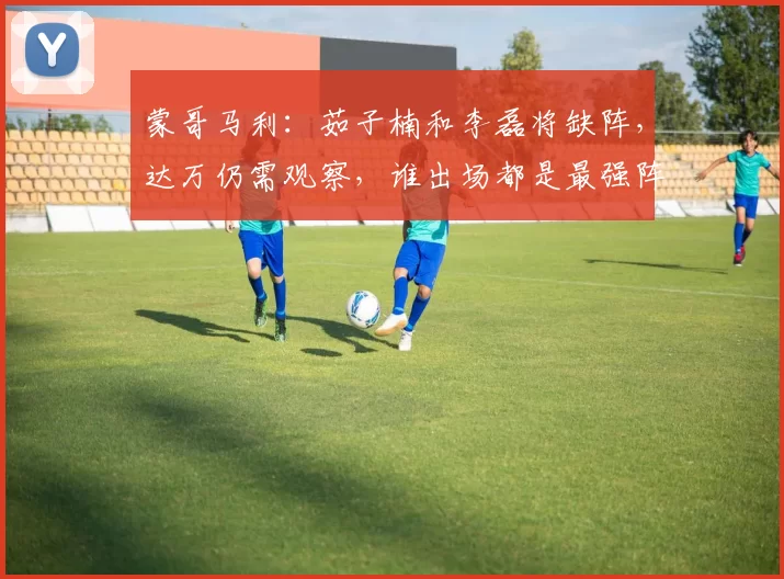 蒙哥马利：茹子楠和李磊将缺阵，达万仍需观察，谁出场都是最强阵