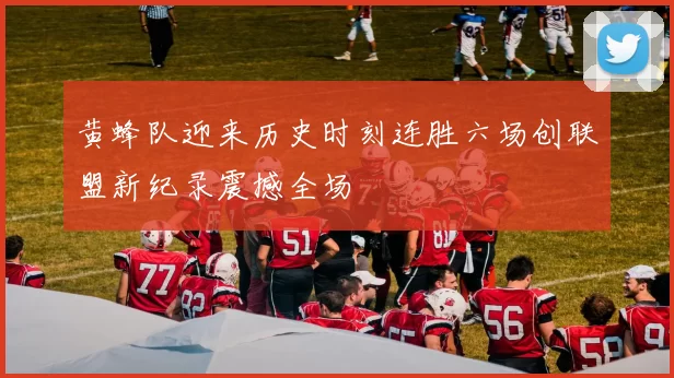 黄蜂队迎来历史时刻连胜六场创联盟新纪录震撼全场