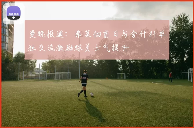 曼晚报道：弗莱彻首日与舍什科单独交流激励球员士气提升