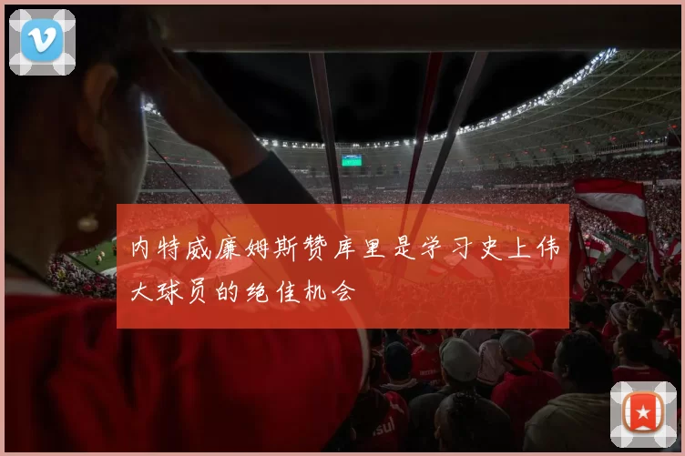 内特威廉姆斯赞库里是学习史上伟大球员的绝佳机会