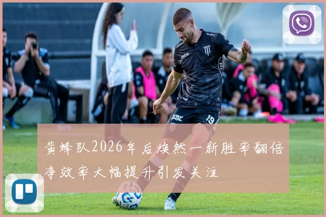 黄蜂队2026年后焕然一新胜率翻倍净效率大幅提升引发关注