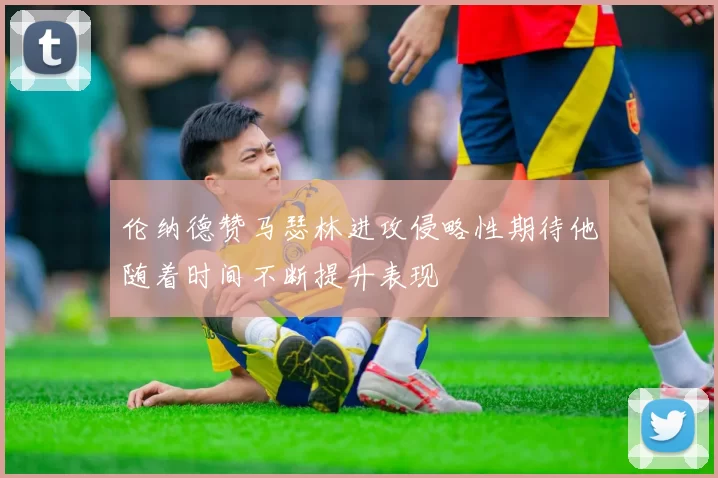 伦纳德赞马瑟林进攻侵略性期待他随着时间不断提升表现