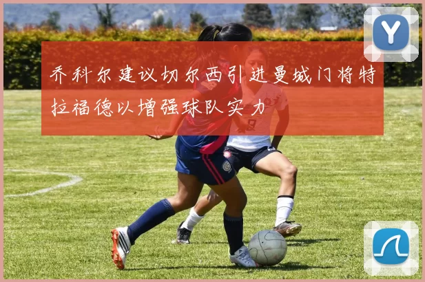 乔科尔建议切尔西引进曼城门将特拉福德以增强球队实力