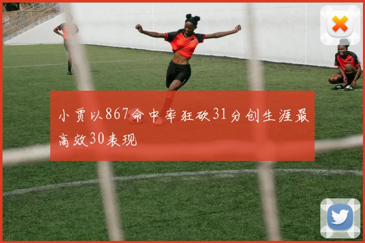 小贾以867命中率狂砍31分创生涯最高效30表现
