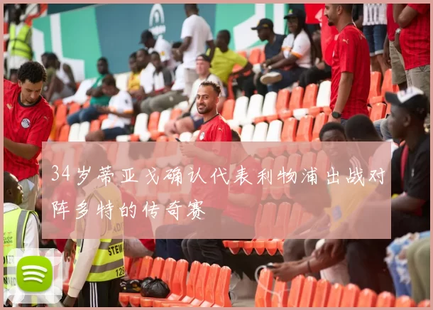 34岁蒂亚戈确认代表利物浦出战对阵多特的传奇赛