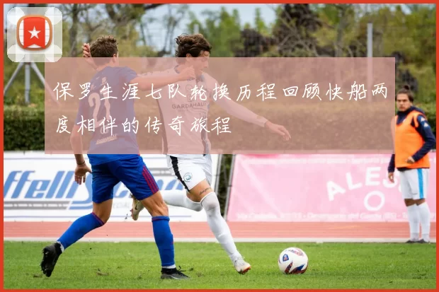 保罗生涯七队轮换历程回顾快船两度相伴的传奇旅程