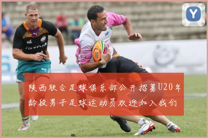 陕西联合足球俱乐部公开招募U20年龄段男子足球运动员欢迎加入我们的团队