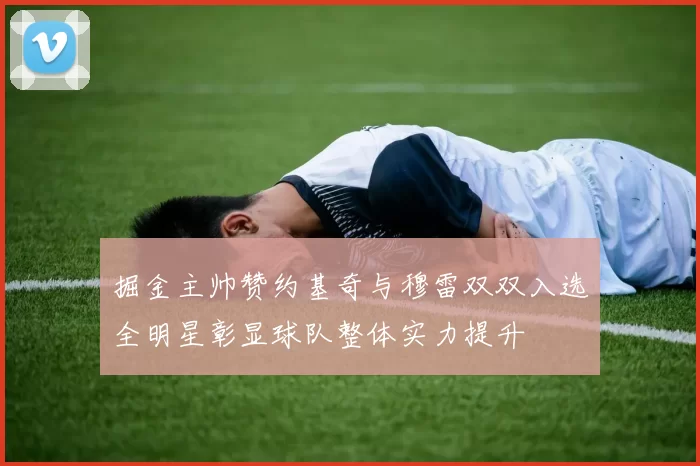 掘金主帅赞约基奇与穆雷双双入选全明星彰显球队整体实力提升