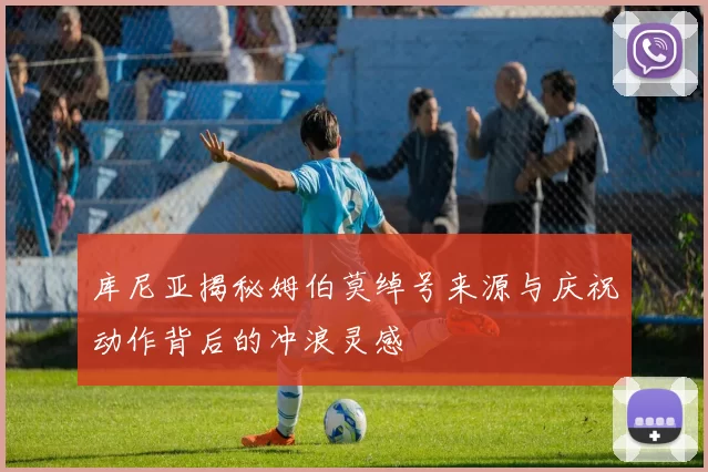 库尼亚揭秘姆伯莫绰号来源与庆祝动作背后的冲浪灵感