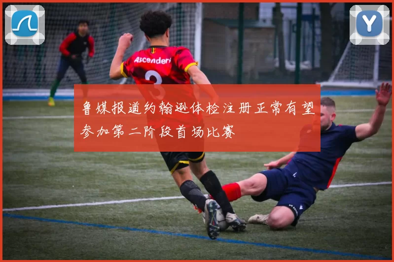 鲁媒报道约翰逊体检注册正常有望参加第二阶段首场比赛