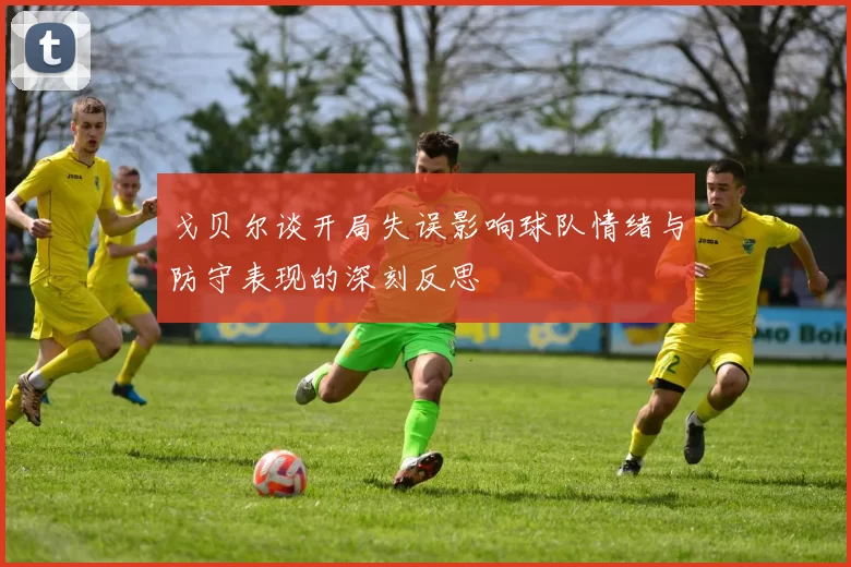 戈贝尔谈开局失误影响球队情绪与防守表现的深刻反思