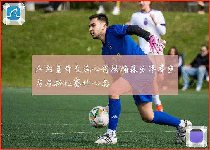 和约基奇交流心得杨瀚森分享尊重与放松比赛的心态