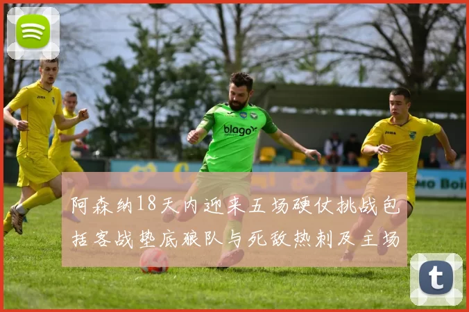阿森纳18天内迎来五场硬仗挑战包括客战垫底狼队与死敌热刺及主场对阵车子