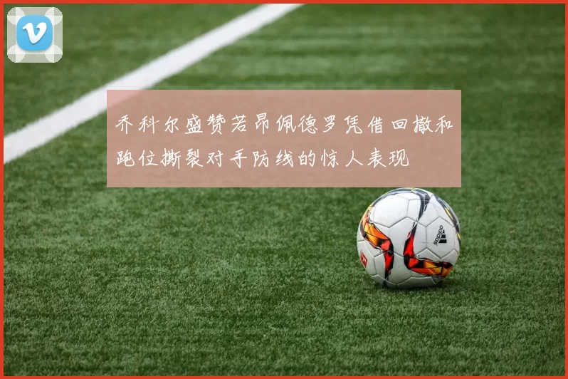 乔科尔盛赞若昂佩德罗凭借回撤和跑位撕裂对手防线的惊人表现