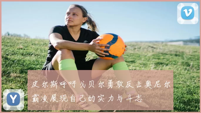 皮尔斯呼吁戈贝尔勇敢反击奥尼尔霸凌展现自己的实力与斗志