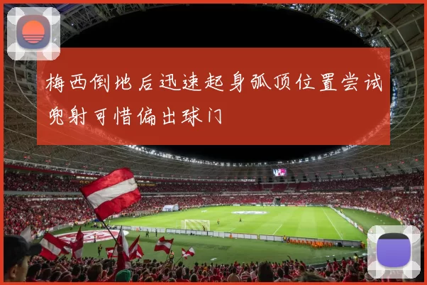 梅西倒地后迅速起身弧顶位置尝试兜射可惜偏出球门