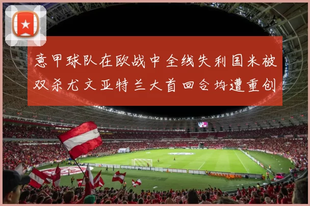 意甲球队在欧战中全线失利国米被双杀尤文亚特兰大首回合均遭重创