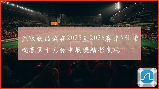 无限我的城在2025至2026赛季NBL常规赛第十九轮中展现精彩表现